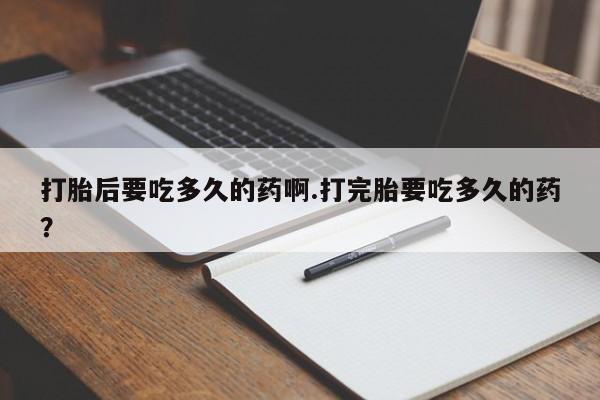 正品打胎药私人微信打胎后要吃多久的药啊.打完胎要吃多久的药？