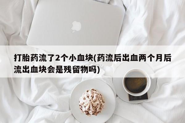 正品打胎药私人微信打胎药流了2个小血块(药流后出血两个月后流出血块会是残留物吗)