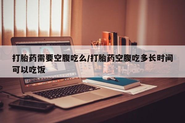 正品打胎药私人微信打胎药需要空腹吃么/打胎药空腹吃多长时间可以吃饭