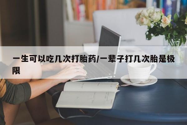 正品打胎药私人微信一生可以吃几次打胎药/一辈子打几次胎是极限