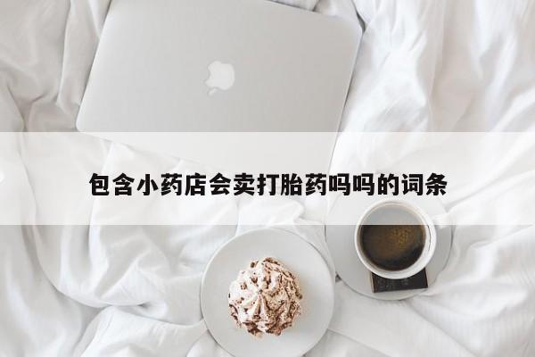 正品打胎药私人微信包含小药店会卖打胎药吗吗的词条