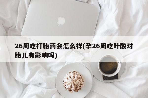 正品打胎药私人微信26周吃打胎药会怎么样(孕26周吃叶酸对胎儿有影响吗)