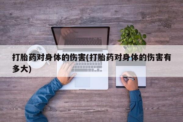 正品打胎药私人微信打胎药对身体的伤害(打胎药对身体的伤害有多大)