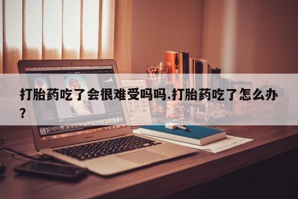 正品打胎药私人微信打胎药吃了会很难受吗吗.打胎药吃了怎么办？