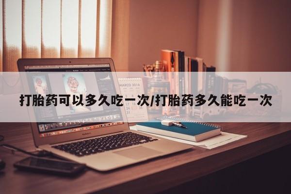 正品打胎药私人微信打胎药可以多久吃一次/打胎药多久能吃一次
