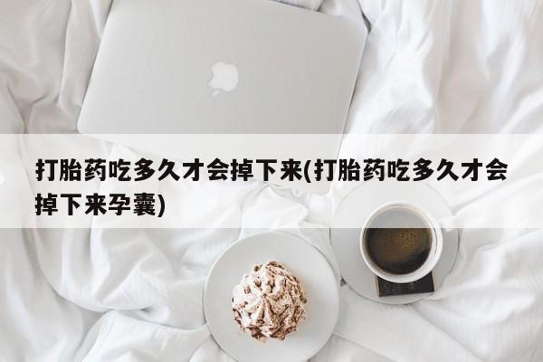正品打胎药私人微信打胎药吃多久才会掉下来(打胎药吃多久才会掉下来孕囊)
