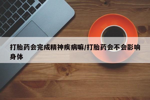 正品打胎药私人微信打胎药会完成精神疾病嘛/打胎药会不会影响身体