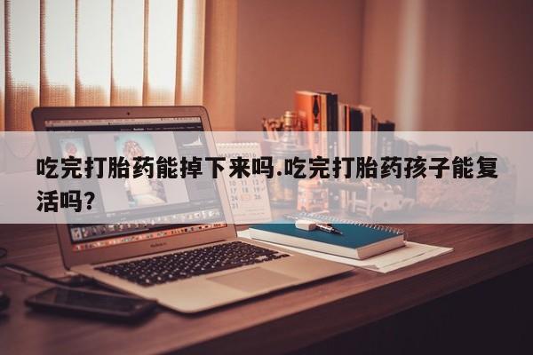 正品打胎药私人微信吃完打胎药能掉下来吗.吃完打胎药孩子能复活吗？