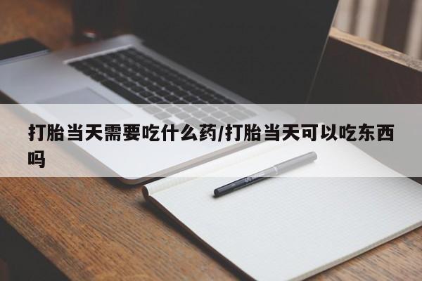 正品打胎药私人微信打胎当天需要吃什么药/打胎当天可以吃东西吗