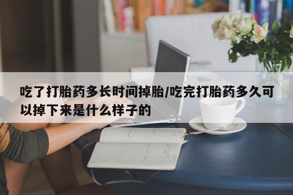 正品打胎药私人微信吃了打胎药多长时间掉胎/吃完打胎药多久可以掉下来是什么样子的