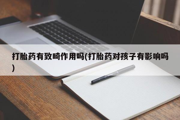 正品打胎药私人微信打胎药有致畸作用吗(打胎药对孩子有影响吗)