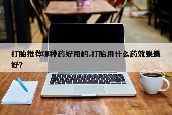 正品打胎药私人微信打胎推荐哪种药好用的.打胎用什么药效果最好？