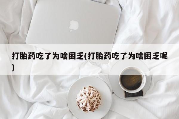 正品打胎药私人微信打胎药吃了为啥困乏(打胎药吃了为啥困乏呢)