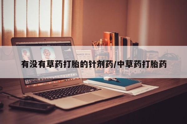 正品打胎药私人微信有没有草药打胎的针剂药/中草药打胎药