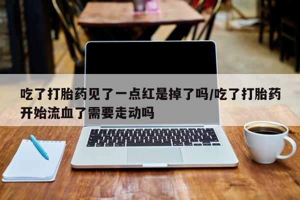 正品打胎药私人微信吃了打胎药见了一点红是掉了吗/吃了打胎药开始流血了需要走动吗