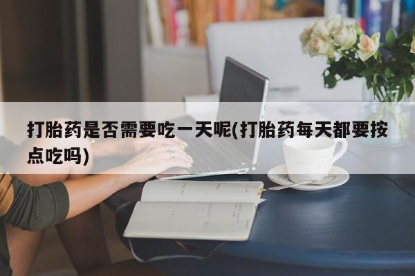 正品打胎药私人微信打胎药是否需要吃一天呢(打胎药每天都要按点吃吗)