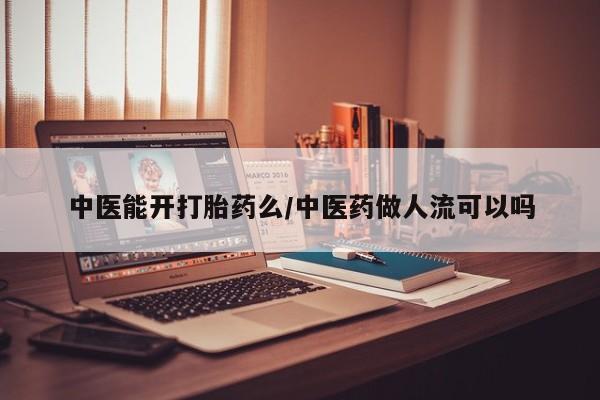 正品打胎药私人微信中医能开打胎药么/中医药做人流可以吗