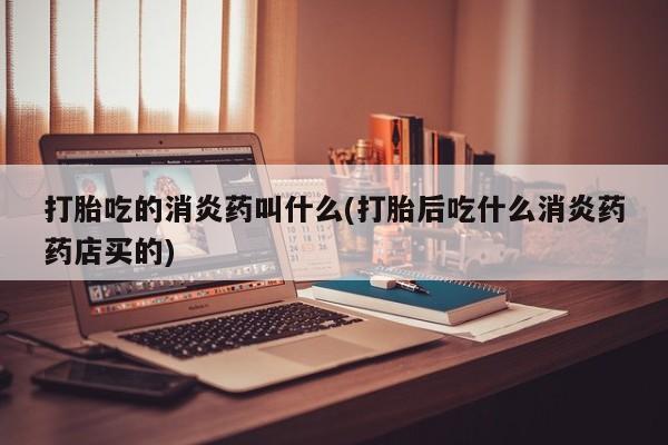 正品打胎药私人微信打胎吃的消炎药叫什么(打胎后吃什么消炎药药店买的)