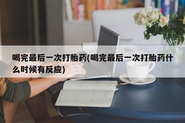 正品打胎药私人微信喝完最后一次打胎药(喝完最后一次打胎药什么时候有反应)