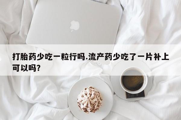 正品打胎药私人微信打胎药少吃一粒行吗.流产药少吃了一片补上可以吗？