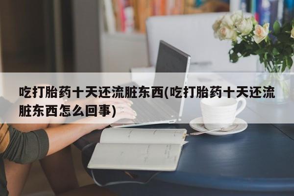 正品打胎药私人微信吃打胎药十天还流脏东西(吃打胎药十天还流脏东西怎么回事)