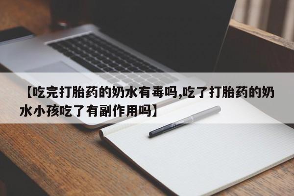 正品打胎药私人微信【吃完打胎药的奶水有毒吗,吃了打胎药的奶水小孩吃了有副作用吗】