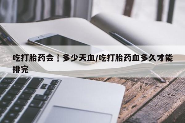 正品打胎药私人微信吃打胎药会岀多少天血/吃打胎药血多久才能排完