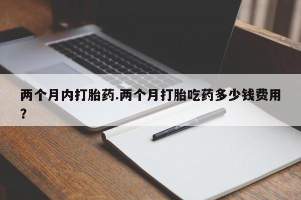 正品打胎药私人微信两个月内打胎药.两个月打胎吃药多少钱费用？