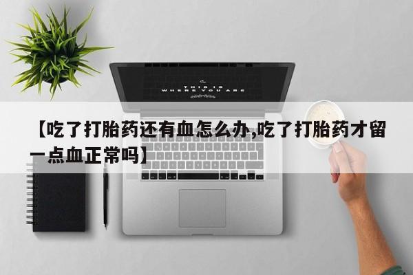 正品打胎药私人微信【吃了打胎药还有血怎么办,吃了打胎药才留一点血正常吗】