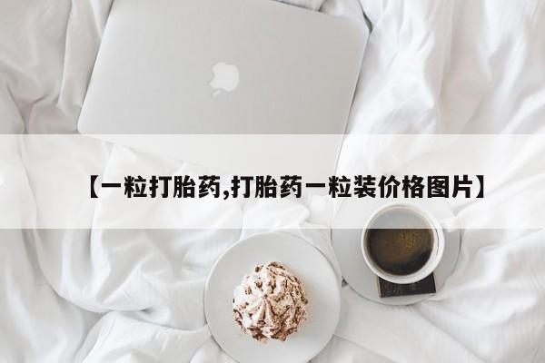 正品打胎药私人微信【一粒打胎药,打胎药一粒装价格图片】