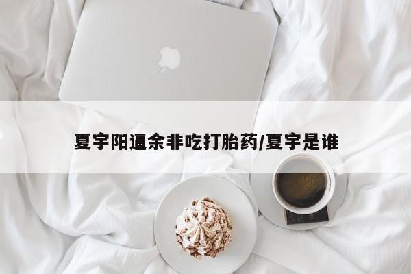 正品打胎药私人微信夏宇阳逼余非吃打胎药/夏宇是谁
