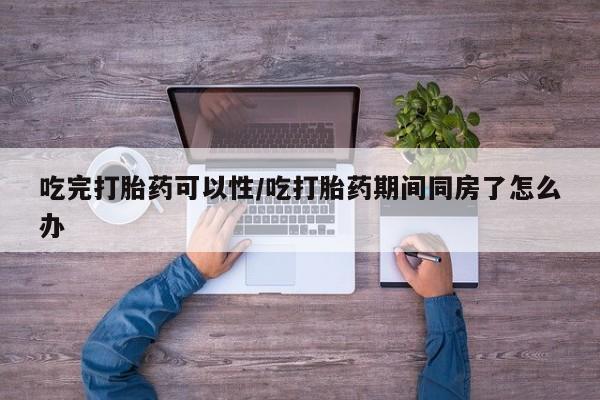 正品打胎药私人微信吃完打胎药可以性/吃打胎药期间同房了怎么办