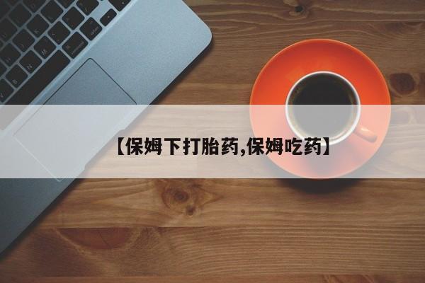 正品打胎药私人微信【保姆下打胎药,保姆吃药】