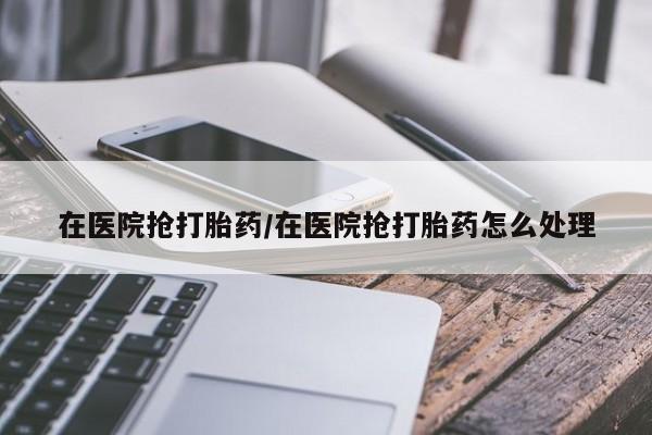 正品打胎药私人微信在医院抢打胎药/在医院抢打胎药怎么处理