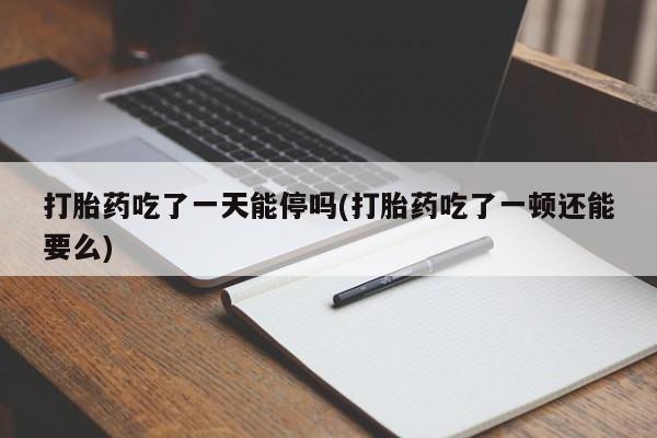 正品打胎药私人微信打胎药吃了一天能停吗(打胎药吃了一顿还能要么)