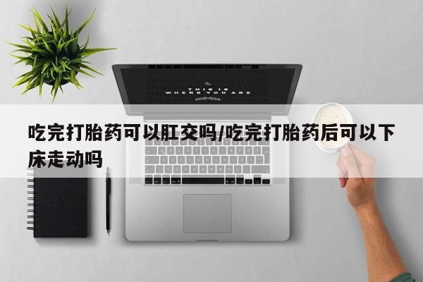 正品打胎药私人微信吃完打胎药可以肛交吗/吃完打胎药后可以下床走动吗