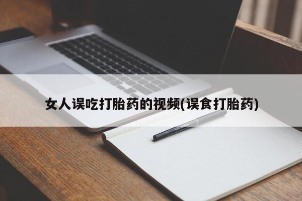 正品打胎药私人微信女人误吃打胎药的视频(误食打胎药)