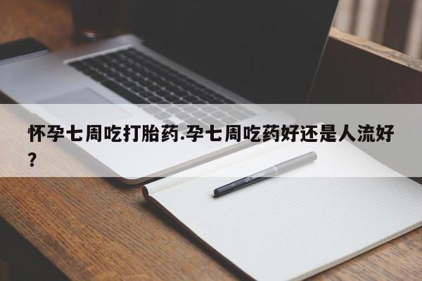 正品打胎药私人微信怀孕七周吃打胎药.孕七周吃药好还是人流好？