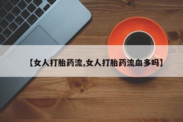 正品打胎药私人微信【女人打胎药流,女人打胎药流血多吗】