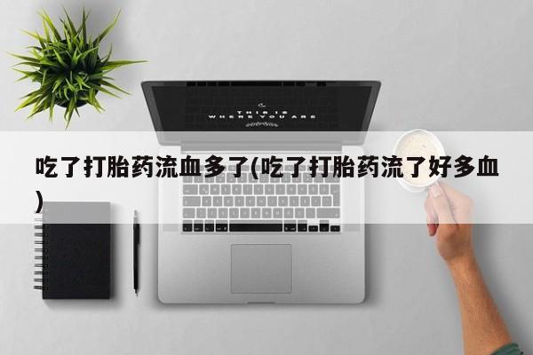 正品打胎药私人微信吃了打胎药流血多了(吃了打胎药流了好多血)