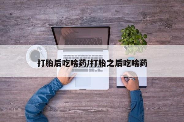 正品打胎药私人微信打胎后吃啥药/打胎之后吃啥药