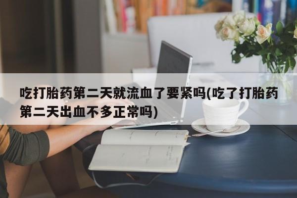 正品打胎药私人微信吃打胎药第二天就流血了要紧吗(吃了打胎药第二天出血不多正常吗)