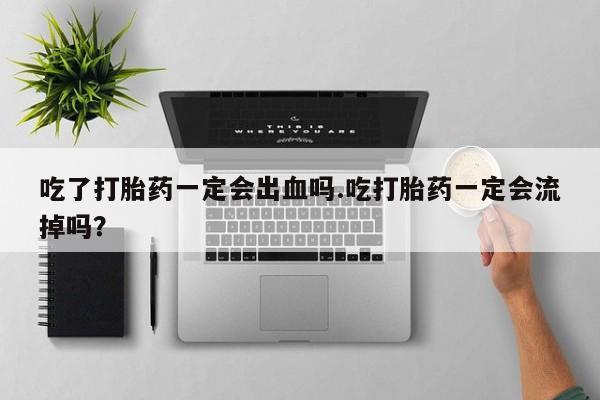正品打胎药私人微信吃了打胎药一定会出血吗.吃打胎药一定会流掉吗？