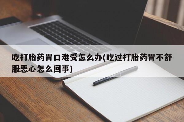 正品打胎药私人微信吃打胎药胃口难受怎么办(吃过打胎药胃不舒服恶心怎么回事)