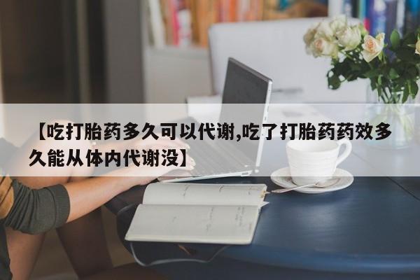 正品打胎药私人微信【吃打胎药多久可以代谢,吃了打胎药药效多久能从体内代谢没】