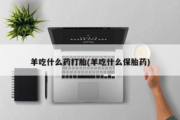 正品打胎药私人微信羊吃什么药打胎(羊吃什么保胎药)