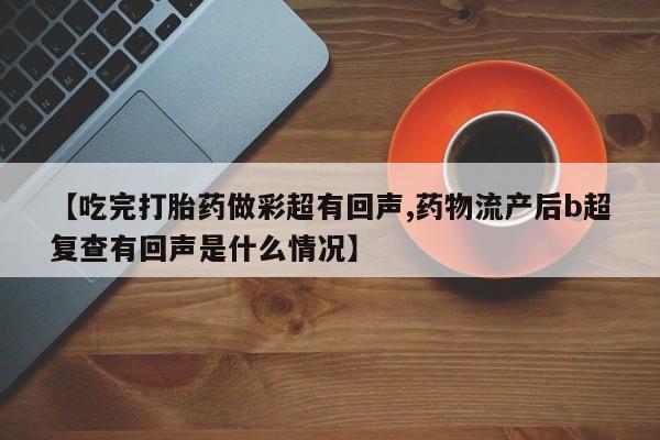 正品打胎药私人微信【吃完打胎药做彩超有回声,药物流产后b超复查有回声是什么情况】