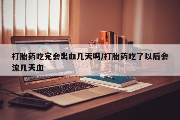 正品打胎药私人微信打胎药吃完会出血几天吗/打胎药吃了以后会流几天血
