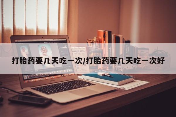 正品打胎药私人微信打胎药要几天吃一次/打胎药要几天吃一次好