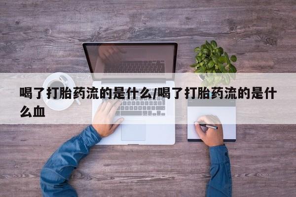 正品打胎药私人微信喝了打胎药流的是什么/喝了打胎药流的是什么血